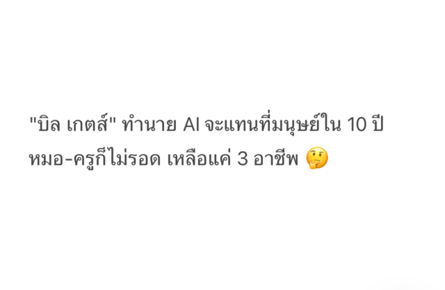 บิล เกตส์ ผู้ก่อตั้งไมโครซอฟท์ คาดการณ์หลายครั้งว่า ใน 10 ปีข้างหน้า AI จะเปลี่ยนแปลงวิถีชีวิตและการทำงานของมนุษย์อย่างมหาศาล และอาจแทนที่อาชีพส่วนใหญ่ของมนุษย์ได้ เขาให้สัมภาษณ์ในรายการ The Tonight Show กับจิมมี่ ฟอลลอน เมื่อเดือนกุมภาพันธ์ว่า ความก้าวหน้าของ AI อาจทำให้หลายอาชีพที่เคยต้องใช้ผู้เชี่ยวชาญ เช่น แพทย์และครู ไม่จำเป็นต้องพึ่งพามนุษย์อีกต่อไป ตามรายงานจากสื่อต่างประเทศ บิล เกตส์ กล่าวในการสนทนากับศาสตราจารย์อาร์เธอร์ บรูคส์ แห่งมหาวิทยาลัยฮาร์วาร์ดว่า ยุคใหม่นี้คือ "ยุคแห่งปัญญาเสรี" (Free Intelligence) เขาเชื่อว่าด้วยความก้าวหน้าของ AI คำแนะนำทางการแพทย์และการศึกษาคุณภาพสูง จะกลายเป็นสิ่งที่เข้าถึงได้ฟรีและแพร่หลาย AI จะเข้ามามีบทบาทในทุกมิติของชีวิต ตั้งแต่ยารักษาโรคและการวินิจฉัยขั้นสูง ไปจนถึงครู AI และผู้ช่วยเสมือนที่ใช้งานได้อย่างกว้างขวาง บิล เกตส์ ระบุว่า AI จะสามารถเข้าใจหลักการสอนและแรงจูงใจของผู้เรียน ช่วยออกแบบหลักสูตร ประเมินการมีส่วนร่วมของนักเรียน ค้นหาจุดอ่อนในการเรียนรู้ และปรับการสอนแบบเรียลไทม์ เพื่อให้ทุกคนก้าวหน้าไปพร้อมกัน ในด้านการแพทย์ AI จะสามารถวิเคราะห์ข้อมูลจากงานวิจัยและประวัติผู้ป่วยจำนวนมหาศาล เพื่อให้การวินิจฉัยที่แม่นยำและครอบคลุมกว่ามนุษย์ บิล เกตส์ เน้นว่า AI กำลังเปลี่ยนแปลงโลกอย่างรวดเร็วและลึกซึ้งจนแทบเป็นเรื่องน่ากลัว เพราะมันไม่มีขีดจำกัด เขาเคยเขียนในบล็อกว่า ได้ขอให้ OpenAI สร้างโมเดลที่สามารถทำคะแนนสูงสุดในข้อสอบชีววิทยา AP ของระดับมัธยมปลาย ซึ่งคาดว่าจะใช้เวลา 2-3 ปี แต่กลับสำเร็จภายในไม่กี่เดือน ด้วยความก้าวหน้านี้ เขาคาดว่า AI อาจช่วยให้มนุษย์ทำงานเพียง 2-3 วันต่อสัปดาห์ และมีเวลามากขึ้นสำหรับกิจกรรมอื่นนอกเหนือจากงาน แม้ว่า AI จะเข้ามาท้าทายหลายอาชีพ แต่เกตส์ชี้ว่า บางงานอาจไม่มีวันถูกแทนที่ เช่น กีฬาที่ผู้คนอยากดูนักกีฬาจริงลงแข่งแทนหุ่นยนต์ 1. โปรแกรมเมอร์ – สถาปนิกแห่ง AI เกตส์ระบุว่า ผู้ที่สร้างระบบ AI คือกลุ่มที่มีโอกาสรอดมากที่สุด แม้ AI จะก้าวหน้าอย่างมากในการเขียนโค้ด แต่ยังขาดความแม่นยำและทักษะในการแก้ปัญหาที่จำเป็นต่อการพัฒนาซอฟต์แวร์ที่ซับซ้อน นักพัฒนาโปรแกรมยังคงมีบทบาทสำคัญในการดีบั๊ก ปรับปรุง และผลักดัน AI ให้ก้าวไปข้างหน้า 2. ผู้เชี่ยวชาญด้านพลังงาน – ผู้คุมพลังงานของโลก พลังงานเป็นระบบที่กว้างและซับซ้อนเกินกว่าที่ AI จะจัดการได้เอง ไม่ว่าจะเป็นน้ำมัน นิวเคลียร์ หรือพลังงานหมุนเวียน ผู้เชี่ยวชาญยังจำเป็นต้องกำกับดูแล นำทางกฎระเบียบ และวางแผนโซลูชันที่ยั่งยืน เพื่อตอบสนองความต้องการพลังงานที่เปลี่ยนแปลงตลอดเวลา "แม้ AI จะช่วยวิเคราะห์และเพิ่มประสิทธิภาพได้ แต่ในด้านการตัดสินใจและบริหารวิกฤต มนุษย์ยังคงขาดไม่ได้" นักชีววิทยา – นักสำรวจแห่งชีวิต นักชีววิทยา โดยเฉพาะในด้านการวิจัยทางการแพทย์และการค้นพบทางวิทยาศาสตร์ อาศัยความคิดสร้างสรรค์ สัญชาตญาณ และการวิเคราะห์เชิงวิพากษ์ ซึ่งเป็นสิ่งที่ AI เลียนแบบได้ยาก แม้ AI จะช่วยประมวลผลข้อมูลจำนวนมหาศาลและวินิจฉัยโรคได้ แต่ยังขาดความสามารถในการตั้งสมมติฐานใหม่ ๆ หรือก้าวกระโดดทางความคิดในงานวิจัย 3. "นักชีววิทยายังคงมีบทบาทสำคัญในการพัฒนาการแพทย์และทำความเข้าใจความซับซ้อนของชีวิต AI เป็นเพียงเครื่องมืออันทรงพลัง แต่ไม่ใช่สิ่งทดแทน"